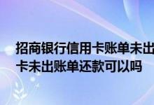 招商银行信用卡账单未出提前还款 我想知道 招商银行信用卡未出账单还款可以吗