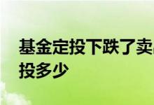基金定投下跌了卖出再定投回去 基金定投定投多少