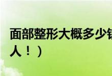 面部整形大概多少钱（说出来的价格其实不惊人！）