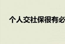 个人交社保很有必要吗 交社保属于哪些 