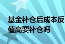 基金补仓后成本反而变高了 基金成本价比净值高要补仓吗