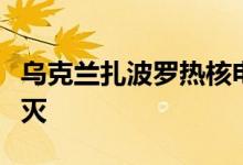 乌克兰扎波罗热核电站行政大楼的火灾已被扑灭