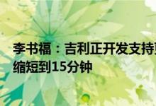 李书福：吉利正开发支持更长里程需求的电池包快充时间可缩短到15分钟