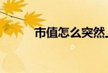 市值怎么突然上涨 市值怎么计算
