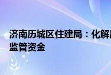 济南历城区住建局：化解房企和总包矛盾帮助企业争取预售监管资金