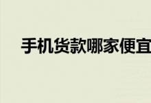手机货款哪家便宜（手机货款哪个靠谱）