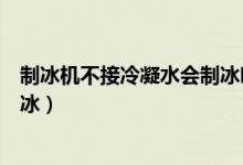 制冰机不接冷凝水会制冰吗（制冰机水冷循环正常为何不制冰）
