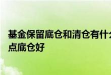 基金保留底仓和清仓有什么区别吗 卖基金时是清仓好还是留点底仓好
