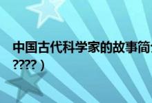 中国古代科学家的故事简介（中国古代科学家的故事有哪些????）