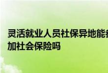 灵活就业人员社保异地能参加吗 异地就业灵活就业人员可参加社会保险吗 