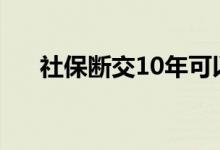 社保断交10年可以续交吗 费用是多少 