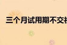 三个月试用期不交社保可以吗 应该怎么办 