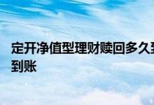 定开净值型理财赎回多久到账 定开净值型产品到期是否自动到账