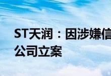 ST天润：因涉嫌信披违法违规证监会决定对公司立案