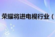 荣耀将进电视行业（荣耀电视什么时候发布）