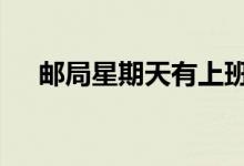 邮局星期天有上班的吗 邮局周末上班吗