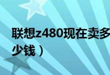 联想z480现在卖多少钱（联想z480价格是多少钱）