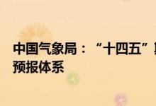 中国气象局：“十四五”期间将基本建成无缝隙全覆盖智能预报体系