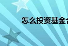 怎么投资基金合适 怎么投资基金