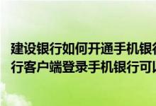 建设银行如何开通手机银行业务 建设银行：使用建行手机银行客户端登录手机银行可以享受哪些服务