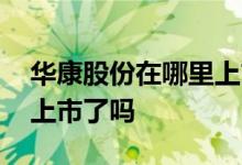 华康股份在哪里上市 华康药业股份有限公司上市了吗