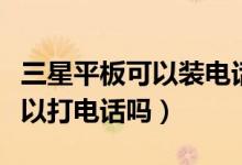 三星平板可以装电话卡吗（三星的平板电脑可以打电话吗）