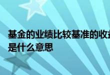 基金的业绩比较基准的收益是什么 基金累计收益和业绩基准是什么意思