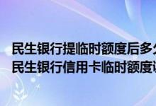 民生银行提临时额度后多久提固额 请知情卡友为我简要介绍民生银行信用卡临时额度调整的相关事宜