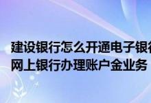 建设银行怎么开通电子银行账户 建设银行：我怎样才能使用网上银行办理账户金业务