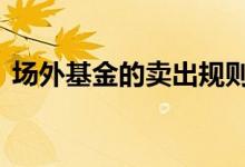 场外基金的卖出规则 公募基金外场买入规则