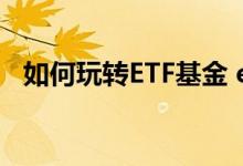 如何玩转ETF基金 etf基金交易规则及费用