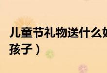 儿童节礼物送什么好（什么东西比较适合买给孩子）