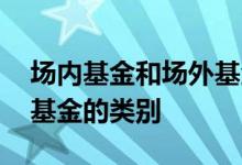 场内基金和场外基金哪种好 场内基金和场外基金的类别
