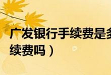 广发银行手续费是多少（广发银行信用卡收手续费吗）