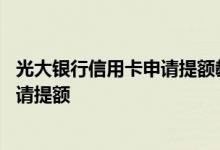 光大银行信用卡申请提额教程 光大银行信用卡有什么方法申请提额
