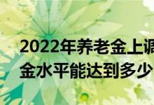 2022年养老金上调4% 企退人员月人均养老金水平能达到多少 