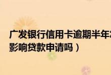 广发银行信用卡逾期半年怎么协商（广发银行信用卡逾期会影响贷款申请吗）