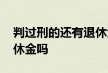 判过刑的还有退休金吗 判刑后社保还能领退休金吗 