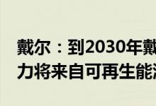 戴尔：到2030年戴尔旗下所有工厂75%的电力将来自可再生能源