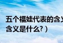 五个福娃代表的含义是什么（五个福娃代表的含义是什么?）