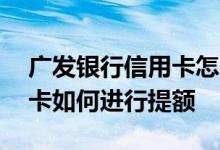 广发银行信用卡怎么快速提额 广发银行信用卡如何进行提额