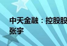 中天金融：控股股东拟将2.15%股份转让给张宇