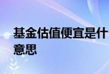 基金估值便宜是什么意思 基金估值大是什么意思