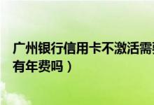广州银行信用卡不激活需要年费吗（广州银行信用卡没激活有年费吗）