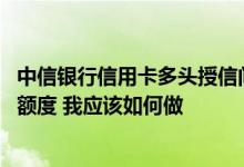 中信银行信用卡多头授信问题 欲提高中信银行信用卡的授信额度 我应该如何做