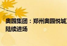 奥园集团：郑州奥园悦城正推进工程建设工人及材料已开始陆续进场