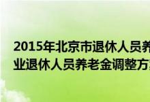2015年北京市退休人员养老金调整方案（北京市2014年企业退休人员养老金调整方案）