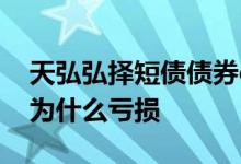 天弘弘择短债债券c会亏损本金吗 短债债券c为什么亏损