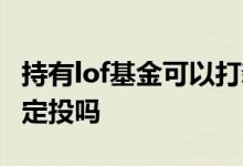 持有lof基金可以打新吗 lof基金能在股票账户定投吗