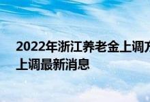 2022年浙江养老金上调方案细则参考2021 2022年养老金上调最新消息 